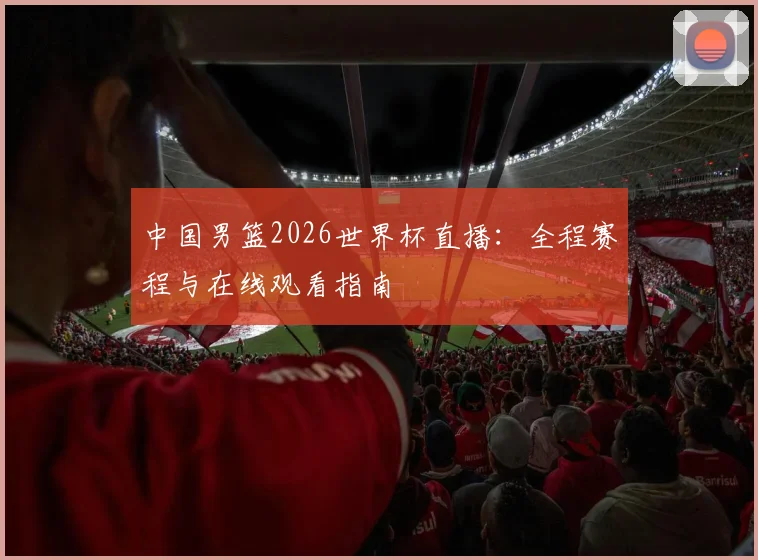 中国男篮2026世界杯直播:全程赛程与在线观看指南