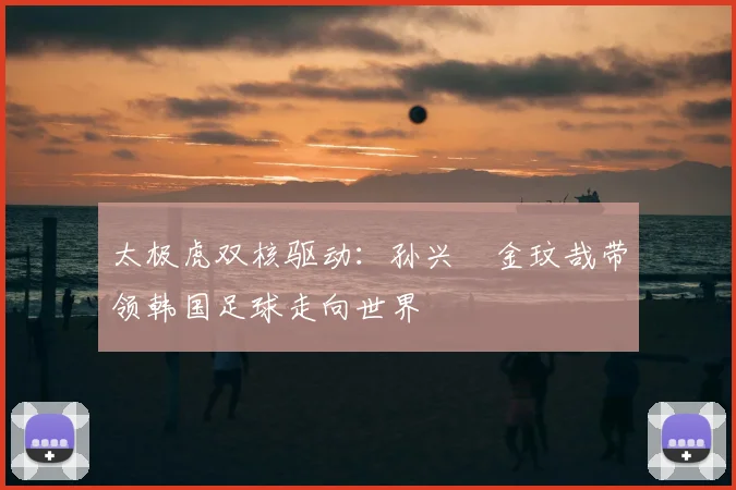 太极虎双核驱动:孙兴慜金玟哉带领韩国足球走向世界