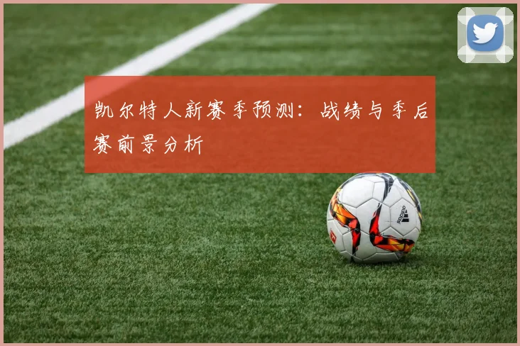 凯尔特人新赛季预测：战绩与季后赛前景分析