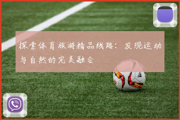 探索体育旅游精品线路：发现运动与自然的完美融合