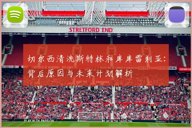 切尔西清洗斯特林和库库雷利亚：背后原因与未来计划解析