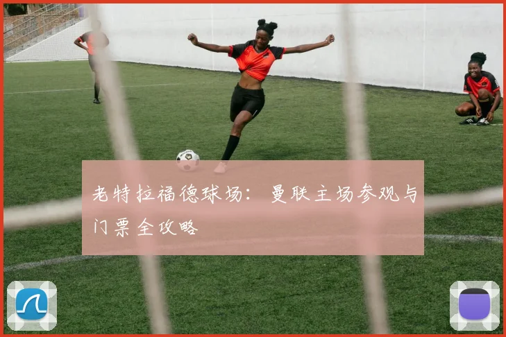 老特拉福德球场：曼联主场参观与门票全攻略