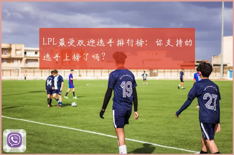 LPL最受欢迎选手排行榜：你支持的选手上榜了吗？