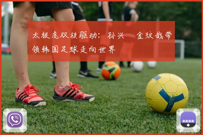 太极虎双核驱动:孙兴慜金玟哉带领韩国足球走向世界