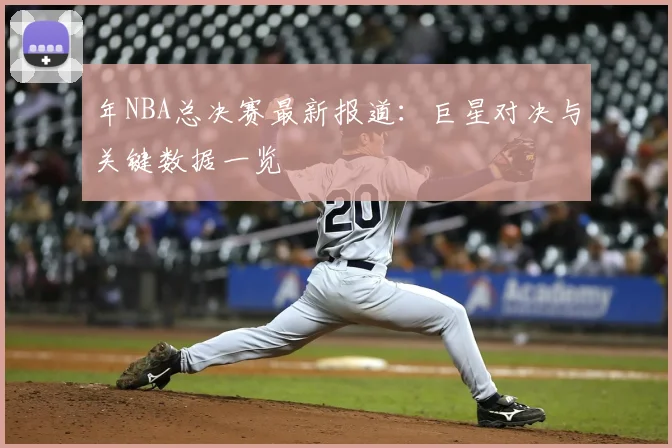 年NBA总决赛最新报道：巨星对决与关键数据一览