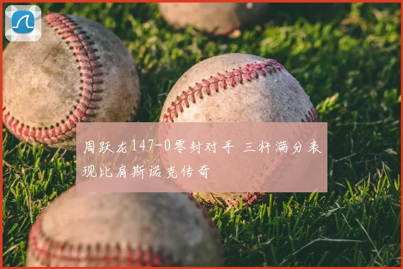 周跃龙147-0零封对手 三杆满分表现比肩斯诺克传奇