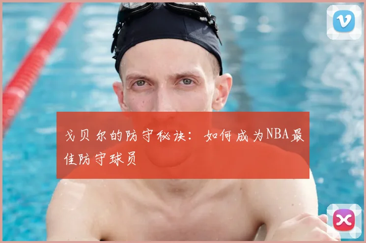 戈贝尔的防守秘诀：如何成为NBA最佳防守球员