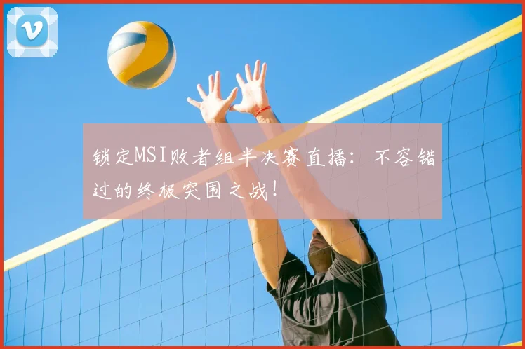 锁定MSI败者组半决赛直播：不容错过的终极突围之战！