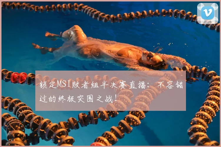 锁定MSI败者组半决赛直播：不容错过的终极突围之战！