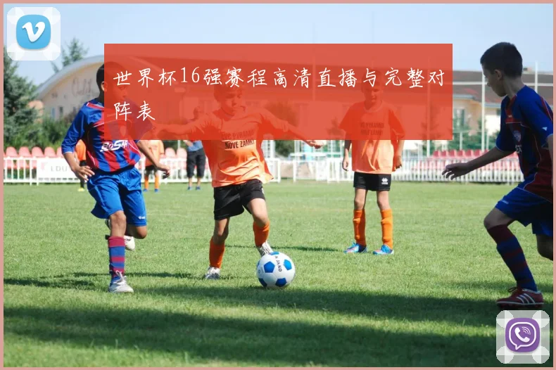 世界杯16强赛程高清直播与完整对阵表