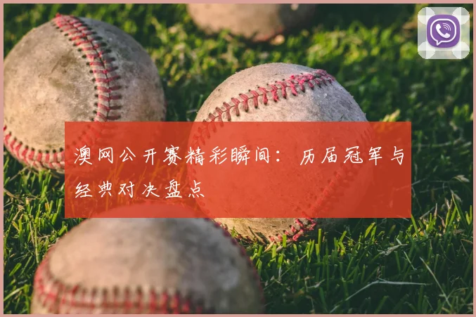 澳网公开赛精彩瞬间：历届冠军与经典对决盘点
