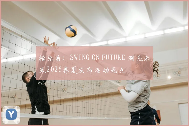 抢先看：SWING ON FUTURE 洞见未来2025春夏发布活动亮点