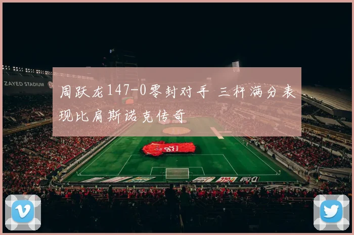 周跃龙147-0零封对手 三杆满分表现比肩斯诺克传奇