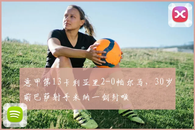 意甲第13卡利亚里2-0帕尔马，30岁前巴萨射手米纳一剑封喉
