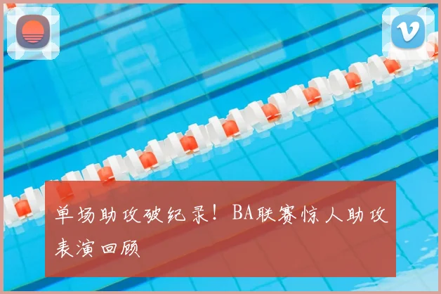 单场助攻破纪录！BA联赛惊人助攻表演回顾