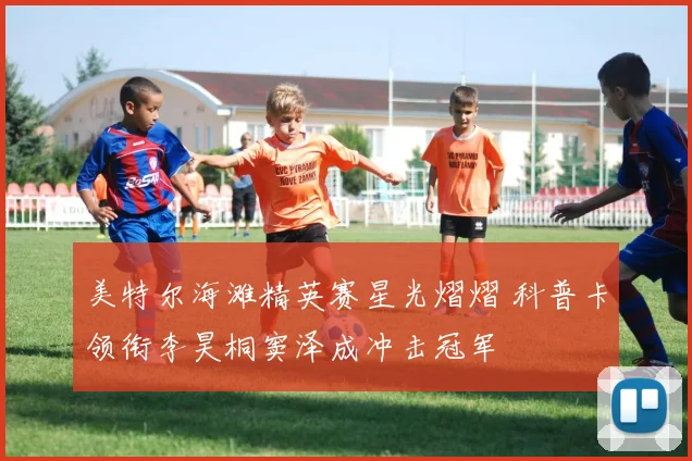 美特尔海滩精英赛星光熠熠 科普卡领衔李昊桐窦泽成冲击冠军
