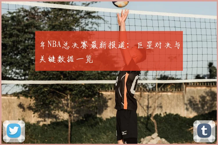 年NBA总决赛最新报道：巨星对决与关键数据一览