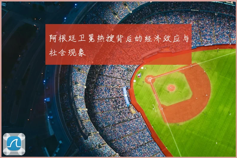 阿根廷卫冕热搜背后的经济效应与社会现象