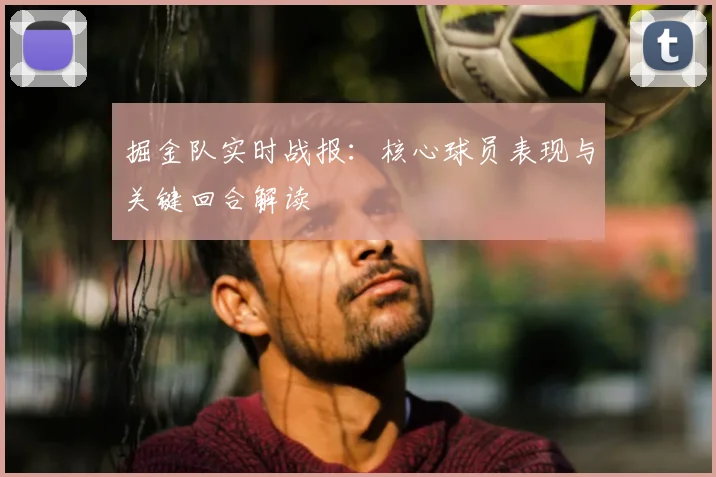 掘金队实时战报:核心球员表现与关键回合解读