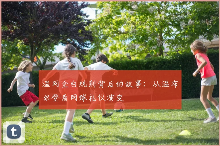 温网全白规则背后的故事：从温布尔登看网球礼仪演变