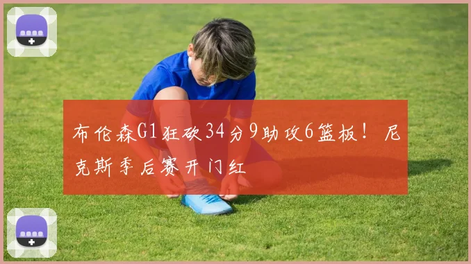 布伦森G1狂砍34分9助攻6篮板！尼克斯季后赛开门红