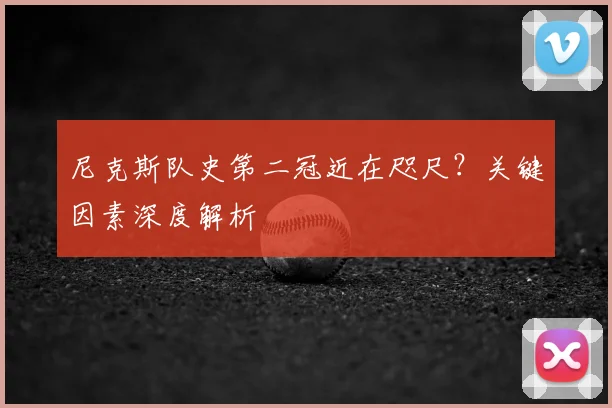 尼克斯队史第二冠近在咫尺?关键因素深度解析