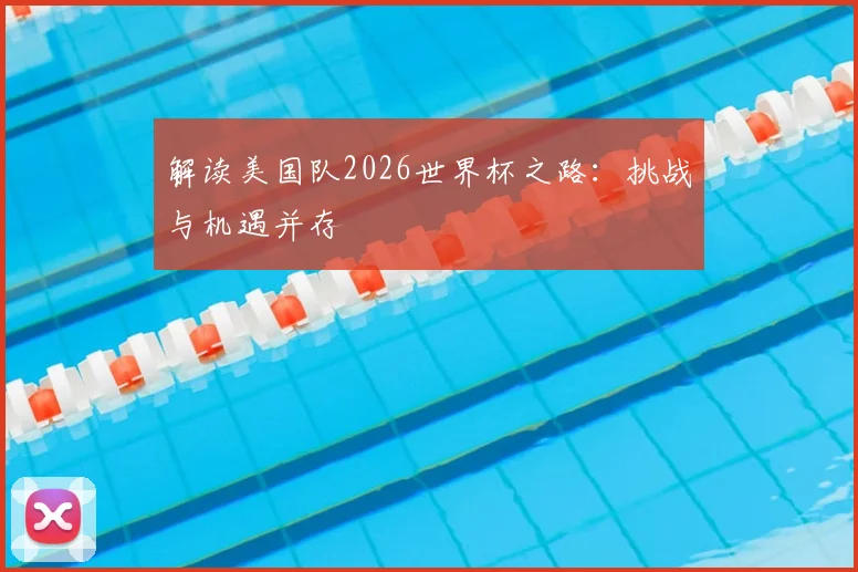 解读美国队2026世界杯之路：挑战与机遇并存
