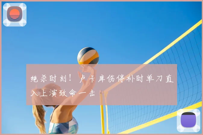 绝杀时刻！卢卡库伤停补时单刀直入上演致命一击